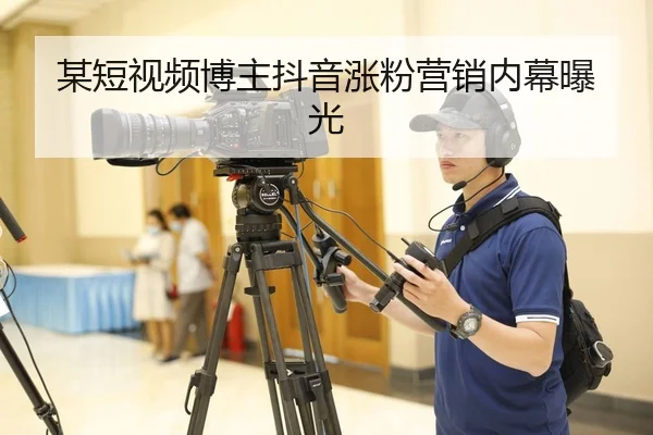 某短视频博主抖音涨粉营销内幕曝光